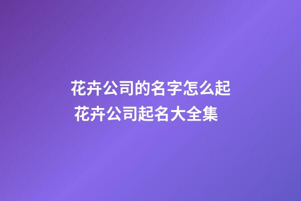 花卉公司的名字怎么起 花卉公司起名大全集-第1張-公司起名-玄機派